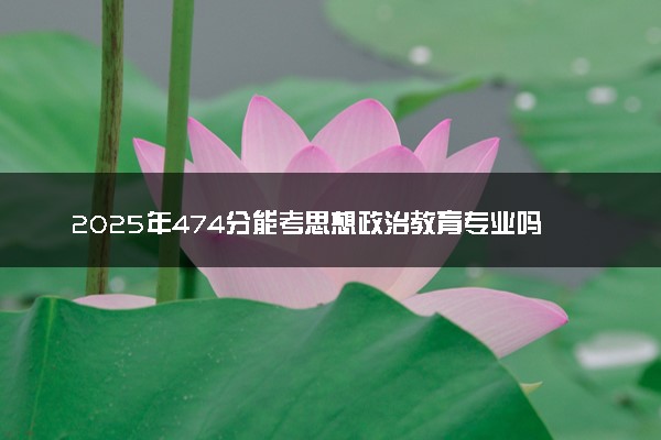 2025年474分能考思想政治教育专业吗 474分思想政治教育专业大学推荐