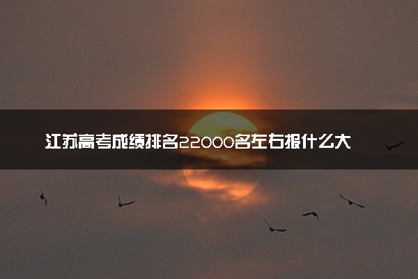江苏高考成绩排名22000名左右报什么大学好（2025年参考）