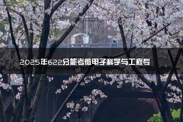 2025年622分能考微电子科学与工程专业吗 622分微电子科学与工程专业大学推荐
