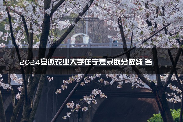 2024安徽农业大学在宁夏录取分数线 各专业分数及位次