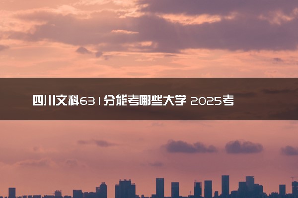 四川文科631分能考哪些大学 2025考生稳上的大学名单