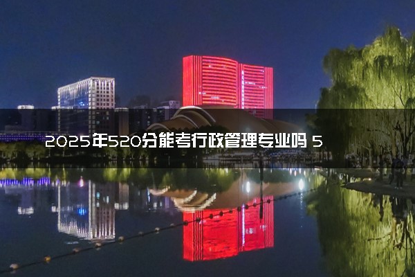 2025年520分能考行政管理专业吗 520分行政管理专业大学推荐