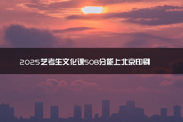 2025艺考生文化课508分能上北京印刷学院吗