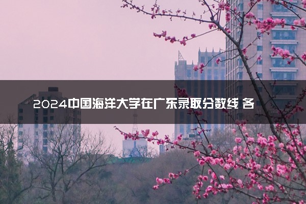 2024中国海洋大学在广东录取分数线 各专业分数及位次