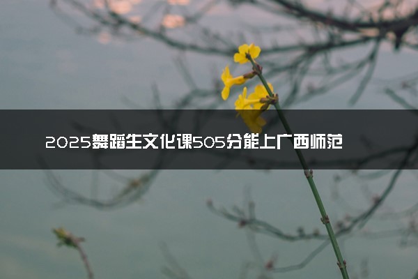 2025舞蹈生文化课505分能上广西师范大学吗