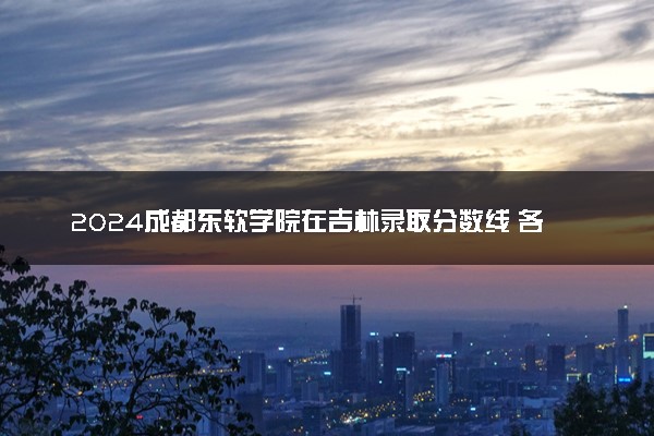 2024成都东软学院在吉林录取分数线 各专业分数及位次