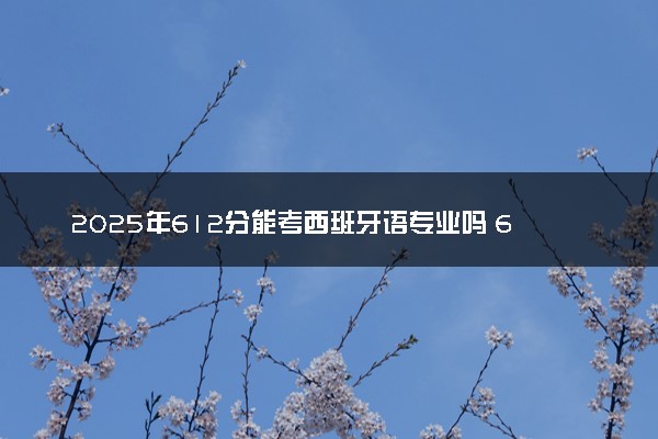 2025年612分能考西班牙语专业吗 612分西班牙语专业大学推荐