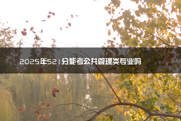 2025年521分能考公共管理类专业吗 521分公共管理类专业大学推荐