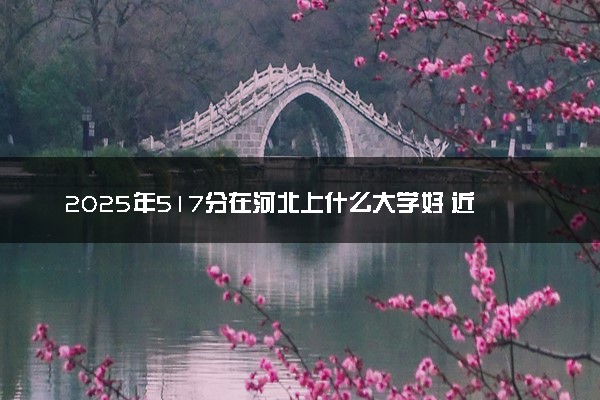 2025年517分在河北上什么大学好 近三年录取分数线是多少