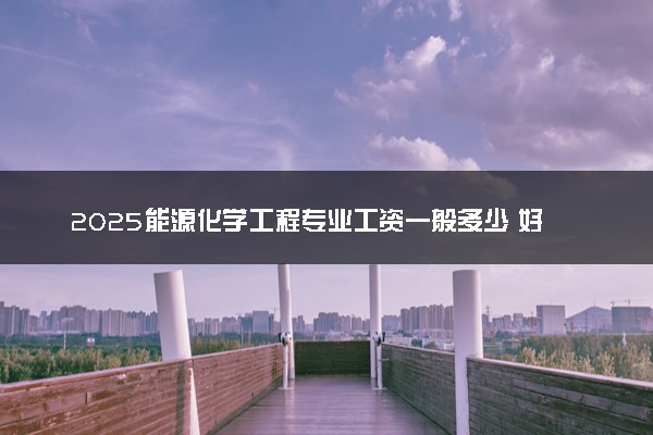 2025能源化学工程专业工资一般多少 好找工作吗