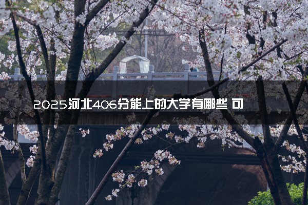2025河北406分能上的大学有哪些 可以报考院校名单