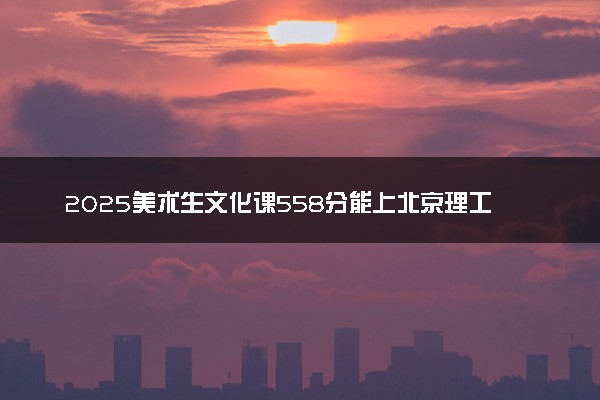 2025美术生文化课558分能上北京理工大学吗