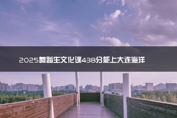 2025舞蹈生文化课438分能上大连海洋大学吗