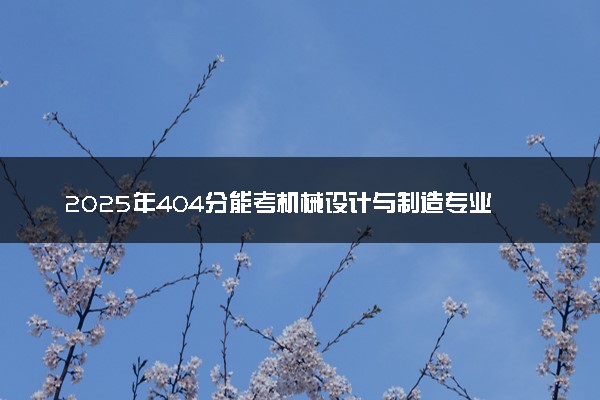 2025年404分能考机械设计与制造专业吗 404分机械设计与制造专业大学推荐