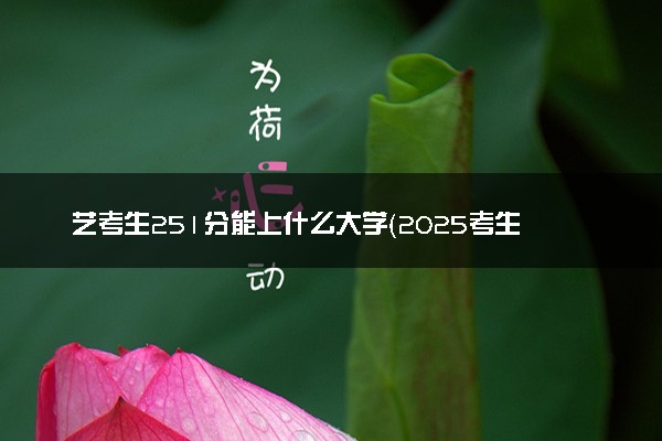 艺考生251分能上什么大学（2025考生参考）