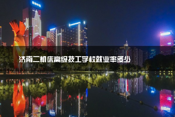 济南二机床高级技工学校就业率多少