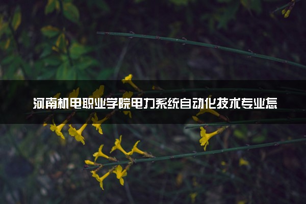 河南机电职业学院电力系统自动化技术专业怎么样 录取分数线多少