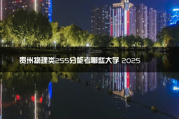 贵州物理类255分能考哪些大学 2025考生稳上的大学名单
