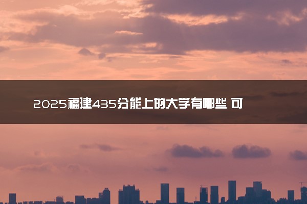 2025福建435分能上的大学有哪些 可以报考院校名单