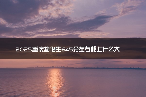 2025重庆物化生645分左右能上什么大学 可以报考的院校名单