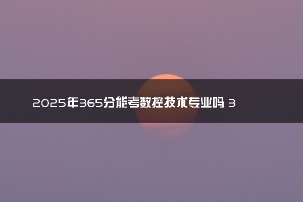 2025年365分能考数控技术专业吗 365分数控技术专业大学推荐