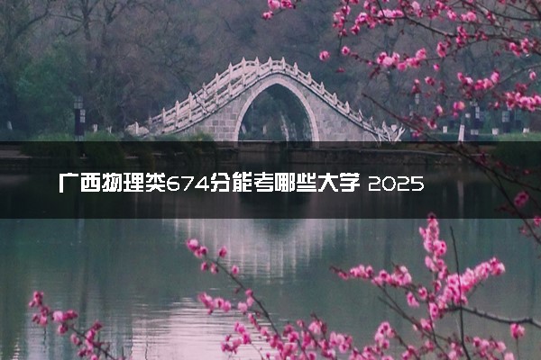 广西物理类674分能考哪些大学 2025考生稳上的大学名单
