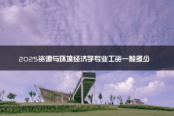 2025资源与环境经济学专业工资一般多少 好找工作吗