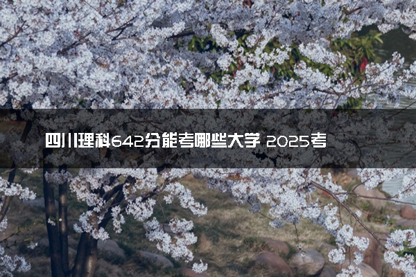 四川理科642分能考哪些大学 2025考生稳上的大学名单
