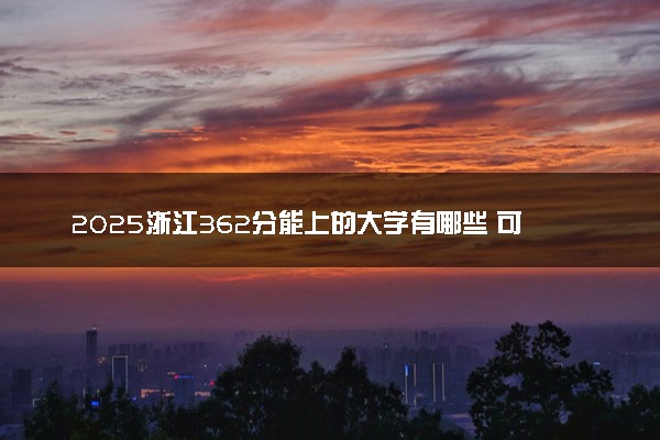 2025浙江362分能上的大学有哪些 可以报考院校名单