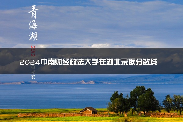 2024中南财经政法大学在湖北录取分数线 各专业分数及位次