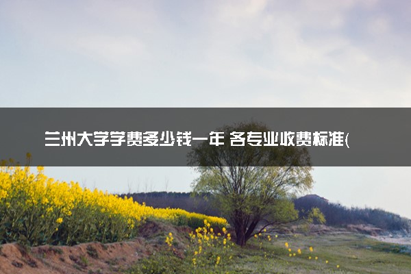 兰州大学学费多少钱一年 各专业收费标准（2025年参考）