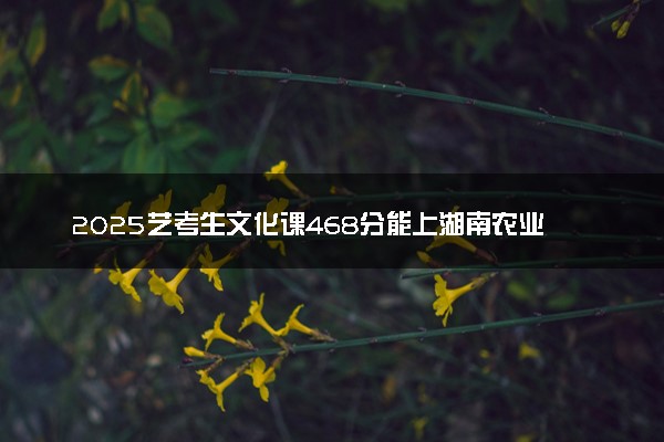 2025艺考生文化课468分能上湖南农业大学吗