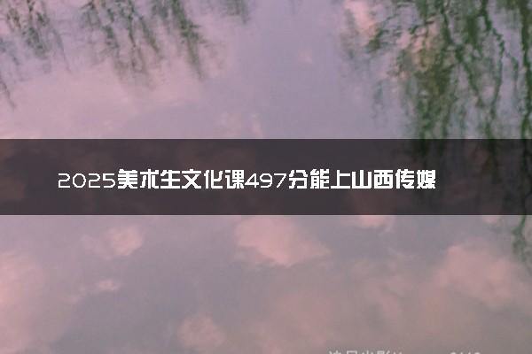 2025美术生文化课497分能上山西传媒学院吗