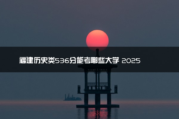 福建历史类536分能考哪些大学 2025考生稳上的大学名单