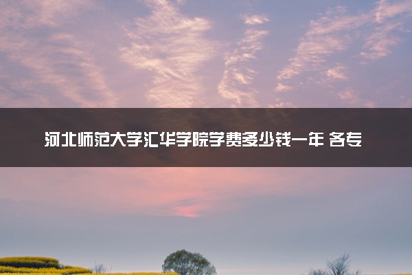 河北师范大学汇华学院学费多少钱一年 各专业收费标准（2025年参考）