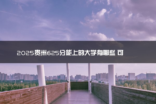 2025贵州625分能上的大学有哪些 可以报考院校名单