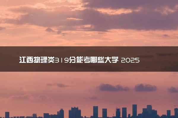 江西物理类319分能考哪些大学 2025考生稳上的大学名单