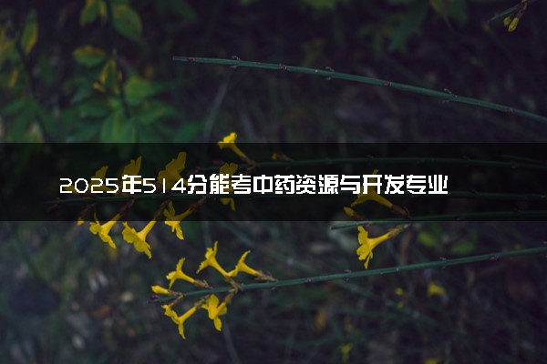 2025年514分能考中药资源与开发专业吗 514分中药资源与开发专业大学推荐