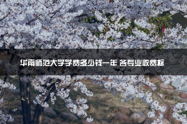 华南师范大学学费多少钱一年 各专业收费标准（2025年参考）