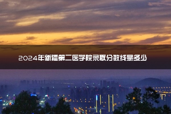 2024年新疆第二医学院录取分数线是多少 各省最低分数线及位次