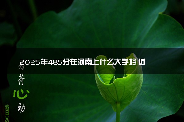 2025年485分在河南上什么大学好 近三年录取分数线是多少