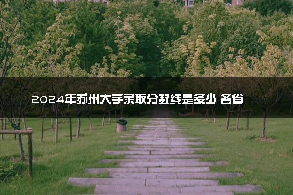 2024年苏州大学录取分数线是多少 各省最低分数线及位次