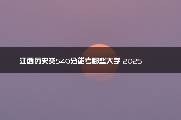 江西历史类540分能考哪些大学 2025考生稳上的大学名单