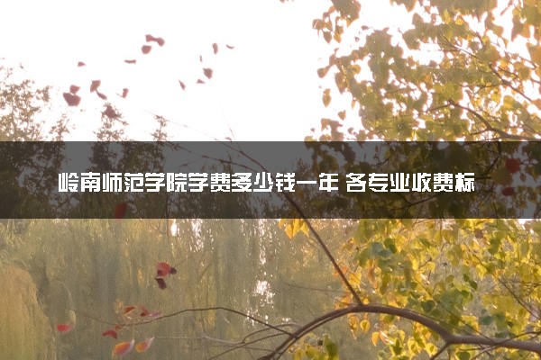 岭南师范学院学费多少钱一年 各专业收费标准（2025年参考）