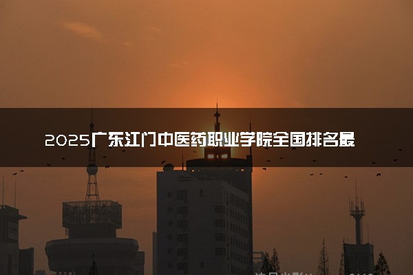 2025广东江门中医药职业学院全国排名最新 录取分数线是多少