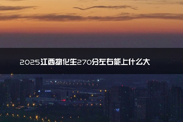 2025江西物化生270分左右能上什么大学 可以报考的院校名单
