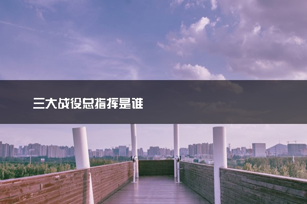 三大战役总指挥是谁