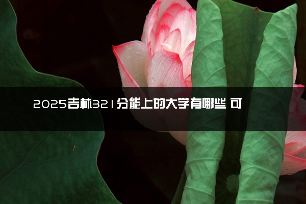 2025吉林321分能上的大学有哪些 可以报考院校名单