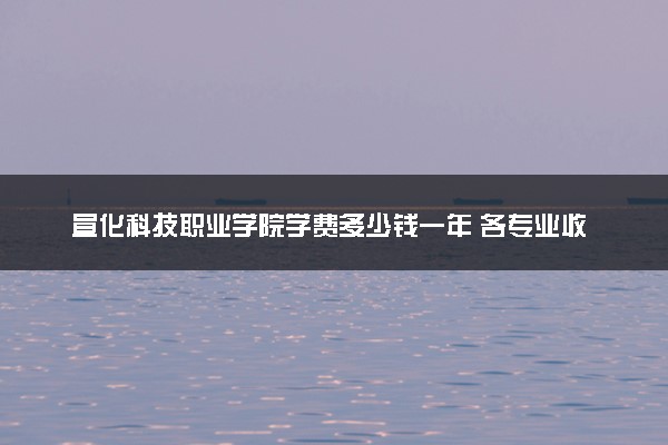 宣化科技职业学院学费多少钱一年 各专业收费标准（2025年参考）
