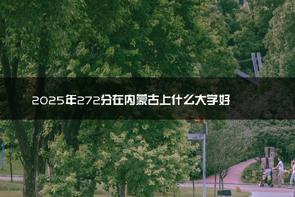 2025年272分在内蒙古上什么大学好 近三年录取分数线是多少